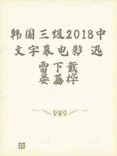 韩国三级2018中文字幕电影 迅雷下载